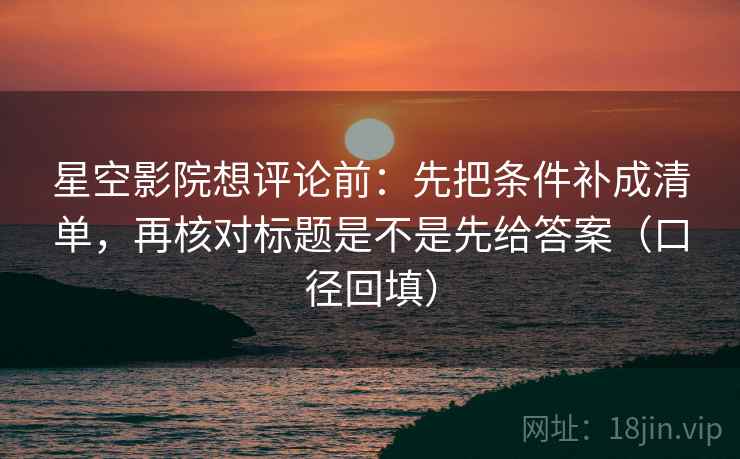 星空影院想评论前：先把条件补成清单，再核对标题是不是先给答案（口径回填）