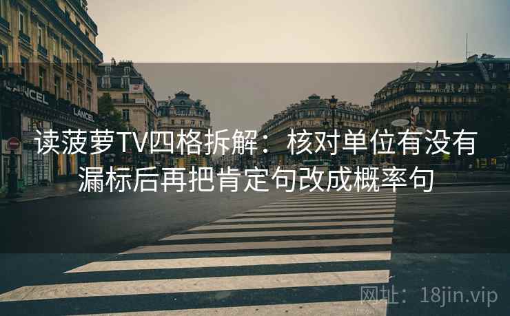 读菠萝TV四格拆解:核对单位有没有漏标后再把肯定句改成概率句 读菠萝TV四格拆解:核对单位有没有漏标后再把肯定句改成概率句