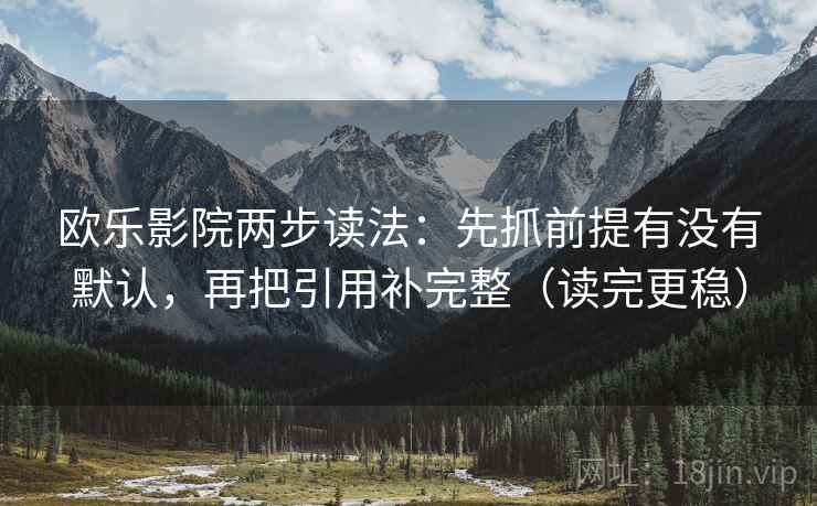 欧乐影院两步读法：先抓前提有没有默认，再把引用补完整（读完更稳）