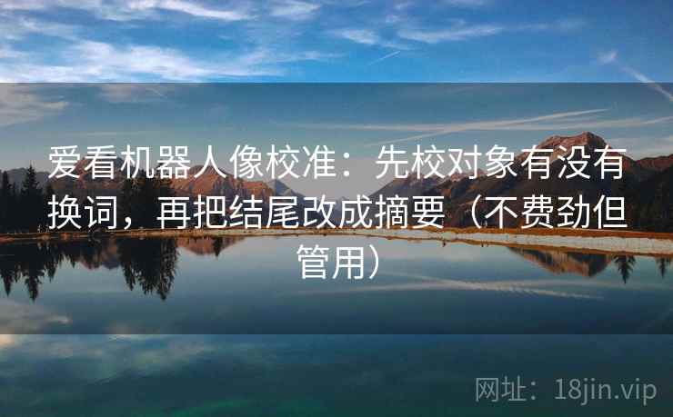 爱看机器人像校准：先校对象有没有换词，再把结尾改成摘要（不费劲但管用）