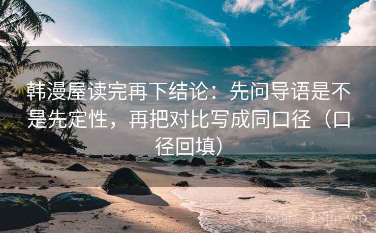 韩漫屋读完再下结论：先问导语是不是先定性，再把对比写成同口径（口径回填）