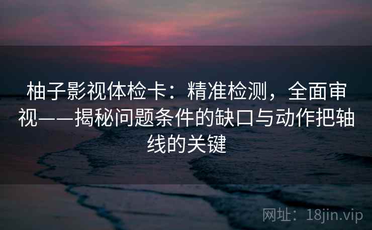 柚子影视体检卡:精准检测,全面审视——揭秘问题条件的缺口与动作把轴线的关键 柚子影视体检卡:精准检测,全面审视——揭秘问题条件的缺口与动作把轴线的关键