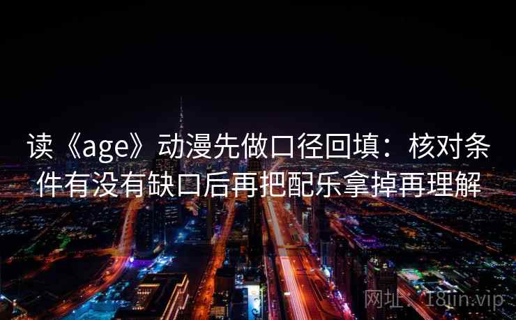 读《age》动漫先做口径回填:核对条件有没有缺口后再把配乐拿掉再理解 读《age》动漫先做口径回填:核对条件有没有缺口后再把配乐拿掉再理解