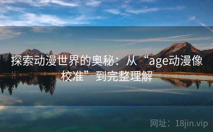 探索动漫世界的奥秘：从“age动漫像校准”到完整理解