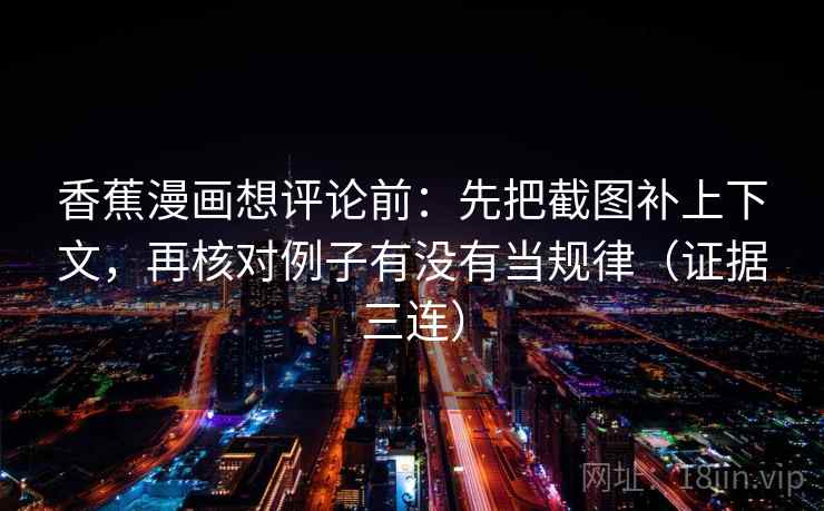 香蕉漫画想评论前:先把截图补上下文,再核对例子有没有当规律(证据三连) 香蕉漫画想评论前:先把截图补上下文,再核对例子有没有当规律(证据三连)