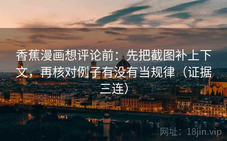 香蕉漫画想评论前:先把截图补上下文,再核对例子有没有当规律(证据三连) 香蕉漫画想评论前:先把截图补上下文,再核对例子有没有当规律(证据三连)