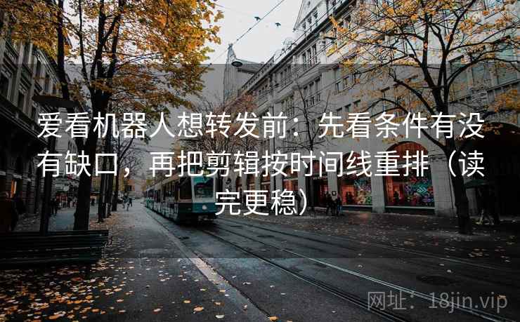 爱看机器人想转发前：先看条件有没有缺口，再把剪辑按时间线重排（读完更稳）