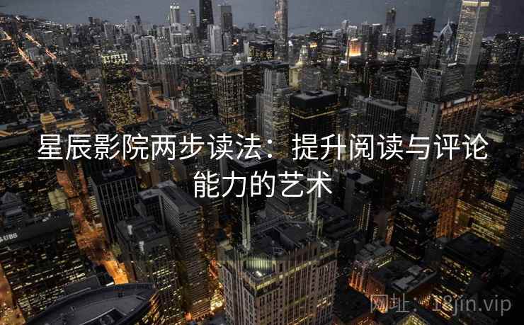 星辰影院两步读法:提升阅读与评论能力的艺术 星辰影院两步读法:提升阅读与评论能力的艺术