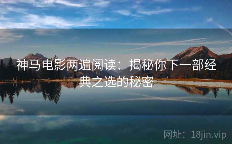 神马电影两遍阅读：揭秘你下一部经典之选的秘密