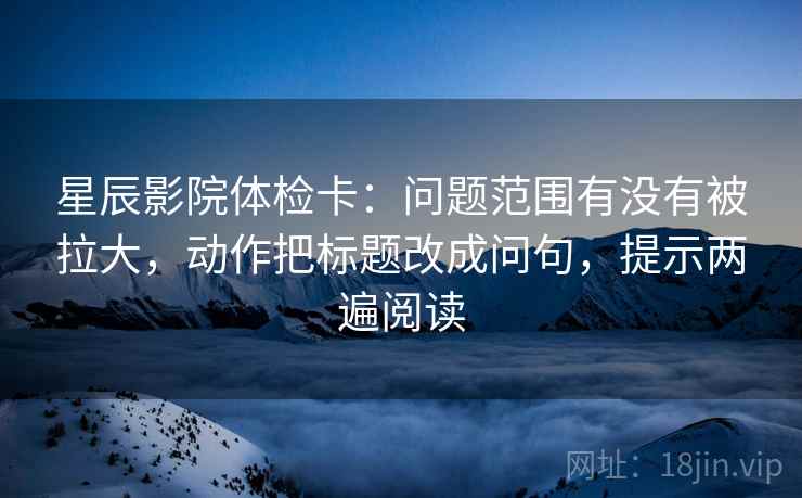 星辰影院体检卡:问题范围有没有被拉大,动作把标题改成问句,提示两遍阅读 星辰影院体检卡:问题范围有没有被拉大,动作把标题改成问句,提示两遍阅读