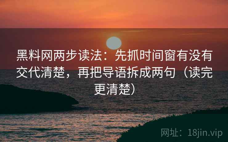 黑料网两步读法:先抓时间窗有没有交代清楚,再把导语拆成两句(读完更清楚) 黑料网两步读法:先抓时间窗有没有交代清楚,再把导语拆成两句(读完更清楚)