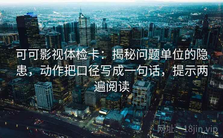 可可影视体检卡：揭秘问题单位的隐患，动作把口径写成一句话，提示两遍阅读