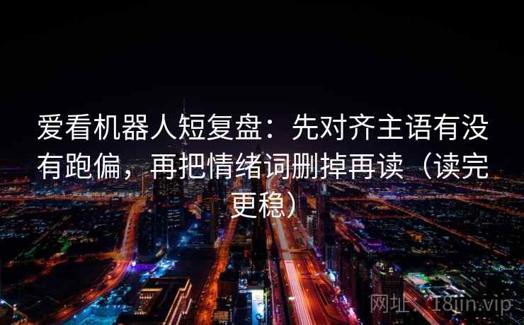 爱看机器人短复盘：先对齐主语有没有跑偏，再把情绪词删掉再读（读完更稳）