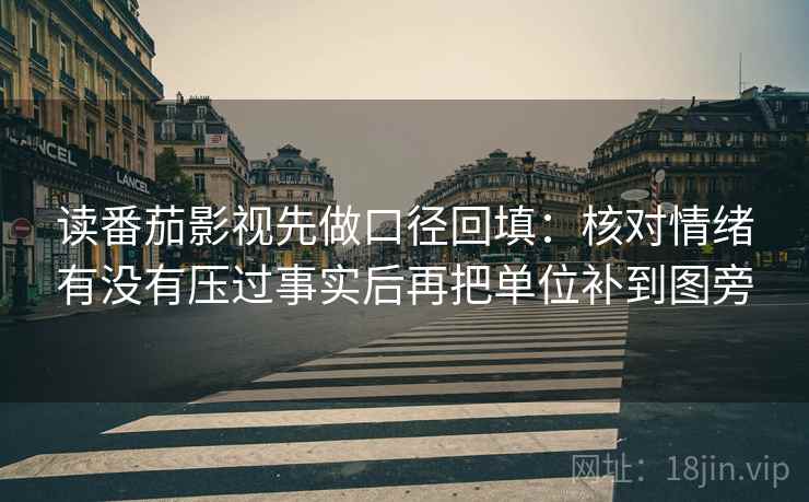 读番茄影视先做口径回填：核对情绪有没有压过事实后再把单位补到图旁