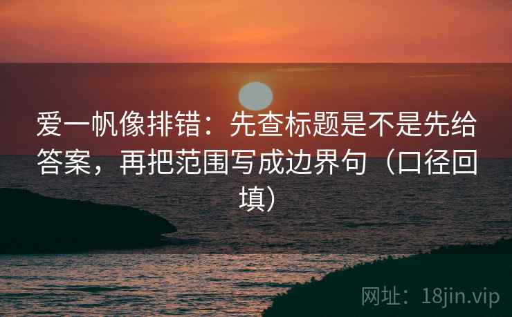 爱一帆像排错：先查标题是不是先给答案，再把范围写成边界句（口径回填）