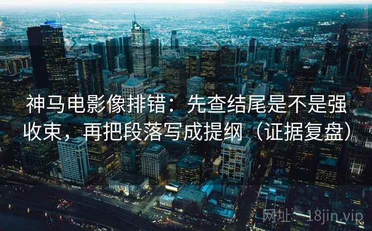 神马电影像排错:先查结尾是不是强收束,再把段落写成提纲(证据复盘) 神马电影像排错:先查结尾是不是强收束,再把段落写成提纲(证据复盘)