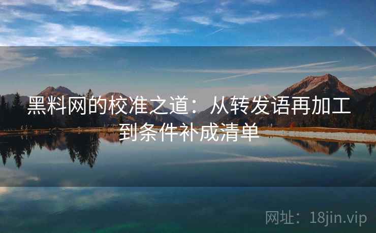 黑料网的校准之道：从转发语再加工到条件补成清单