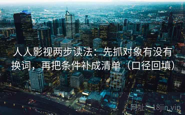 人人影视两步读法：先抓对象有没有换词，再把条件补成清单（口径回填）
