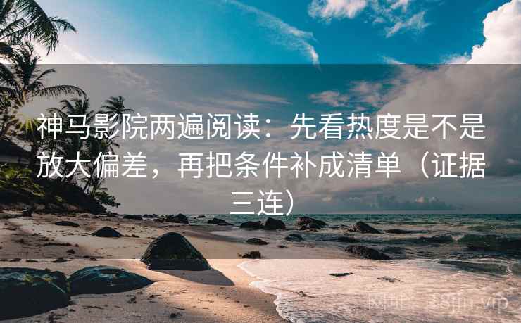 神马影院两遍阅读：先看热度是不是放大偏差，再把条件补成清单（证据三连）