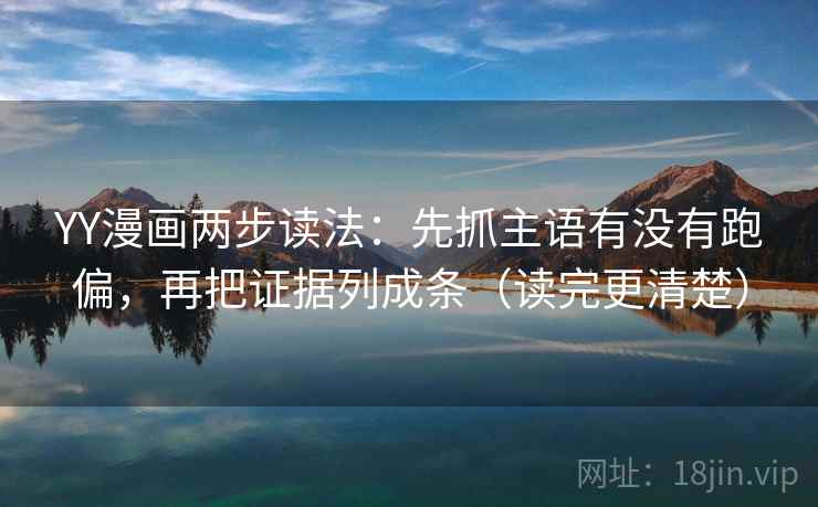 YY漫画两步读法：先抓主语有没有跑偏，再把证据列成条（读完更清楚）