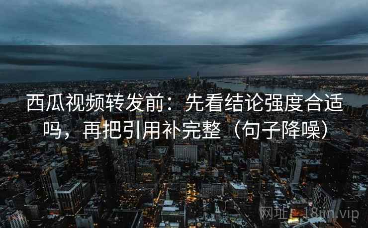 西瓜视频转发前：先看结论强度合适吗，再把引用补完整（句子降噪）