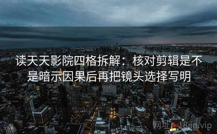 读天天影院四格拆解:核对剪辑是不是暗示因果后再把镜头选择写明 读天天影院四格拆解:核对剪辑是不是暗示因果后再把镜头选择写明