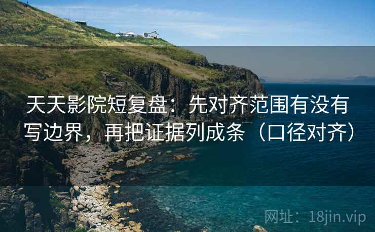 天天影院短复盘：先对齐范围有没有写边界，再把证据列成条（口径对齐）