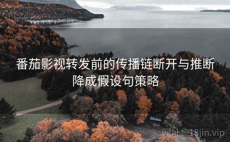 番茄影视转发前的传播链断开与推断降成假设句策略