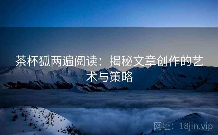 茶杯狐两遍阅读:揭秘文章创作的艺术与策略 茶杯狐两遍阅读:揭秘文章创作的艺术与策略