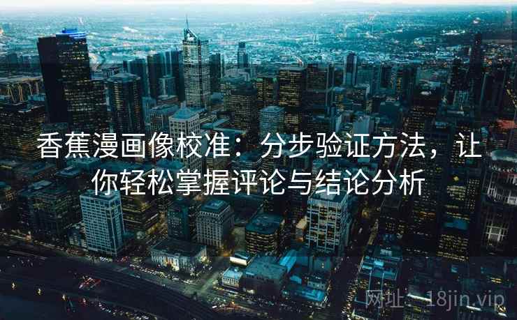 香蕉漫画像校准：分步验证方法，让你轻松掌握评论与结论分析