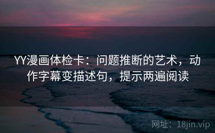 YY漫画体检卡：问题推断的艺术，动作字幕变描述句，提示两遍阅读