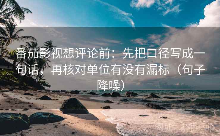 番茄影视想评论前：先把口径写成一句话，再核对单位有没有漏标（句子降噪）