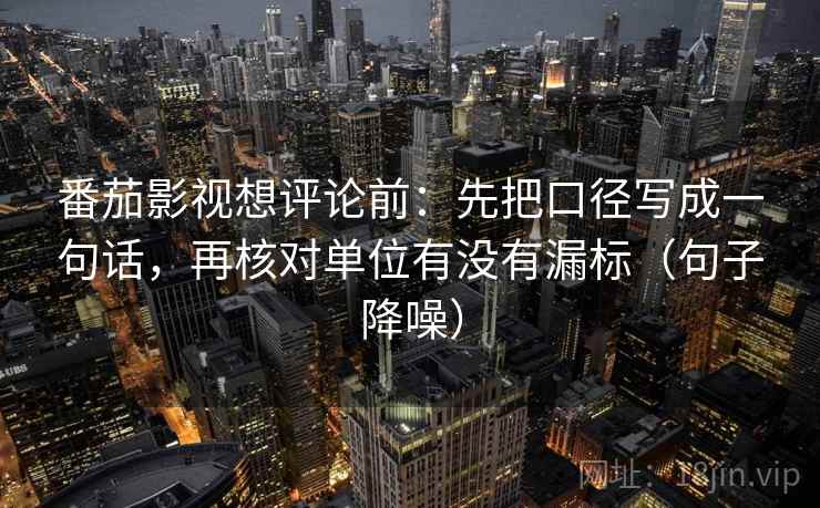 番茄影视想评论前：先把口径写成一句话，再核对单位有没有漏标（句子降噪）