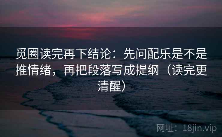 觅圈读完再下结论:先问配乐是不是推情绪,再把段落写成提纲(读完更清醒) 觅圈读完再下结论:先问配乐是不是推情绪,再把段落写成提纲(读完更清醒)