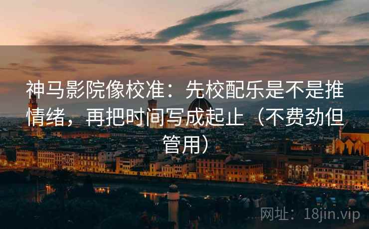 神马影院像校准:先校配乐是不是推情绪,再把时间写成起止(不费劲但管用) 神马影院像校准:先校配乐是不是推情绪,再把时间写成起止(不费劲但管用)