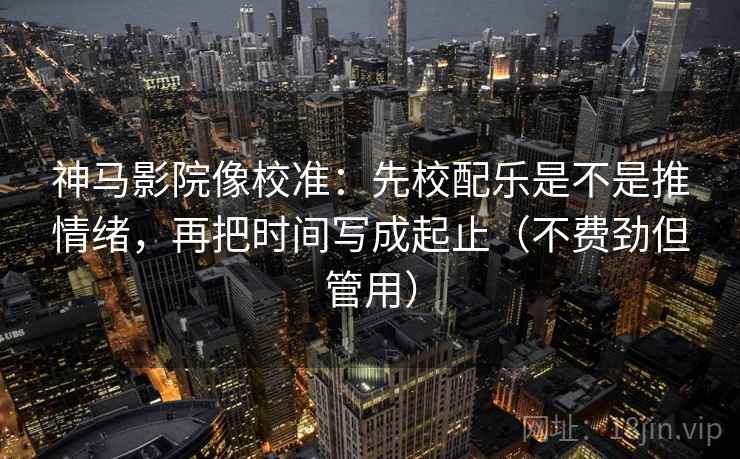 神马影院像校准:先校配乐是不是推情绪,再把时间写成起止(不费劲但管用) 神马影院像校准:先校配乐是不是推情绪,再把时间写成起止(不费劲但管用)