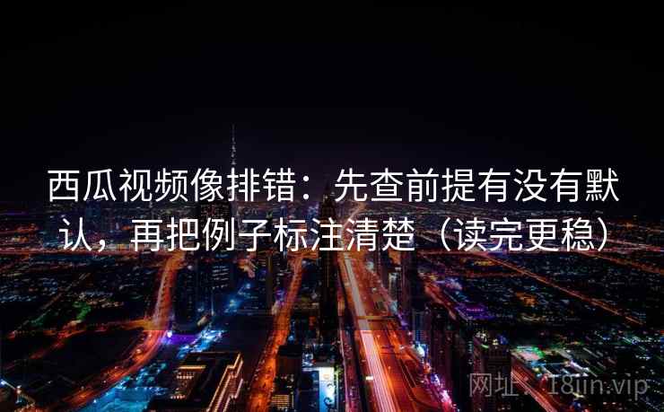 西瓜视频像排错：先查前提有没有默认，再把例子标注清楚（读完更稳）