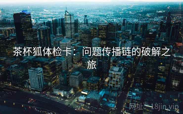茶杯狐体检卡：问题传播链的破解之旅