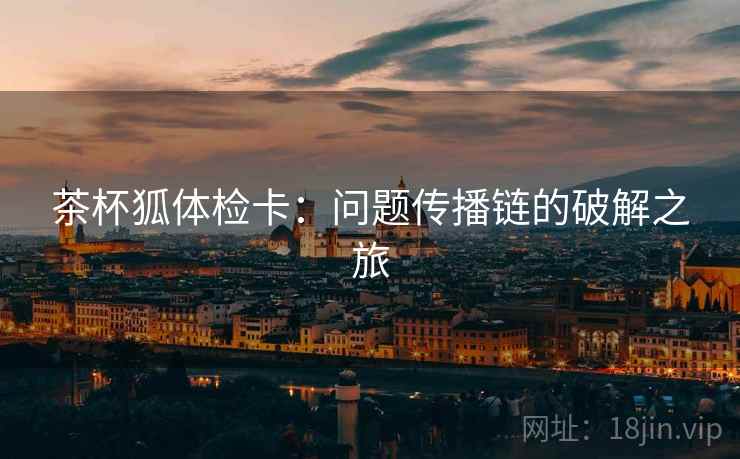 茶杯狐体检卡：问题传播链的破解之旅