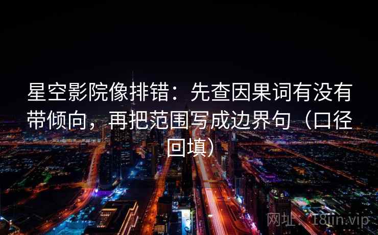 星空影院像排错：先查因果词有没有带倾向，再把范围写成边界句（口径回填）