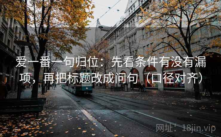 爱一番一句归位：先看条件有没有漏项，再把标题改成问句（口径对齐）