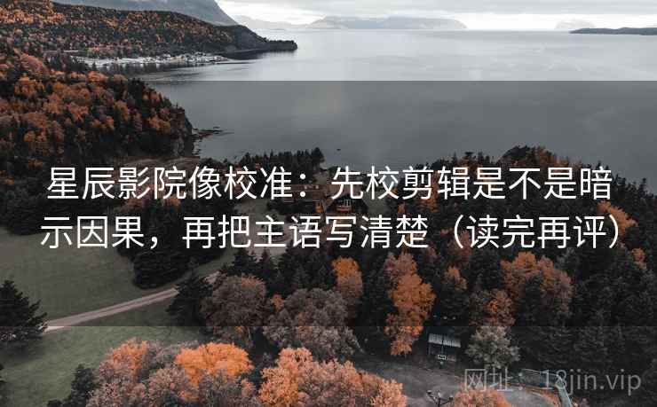 星辰影院像校准：先校剪辑是不是暗示因果，再把主语写清楚（读完再评）