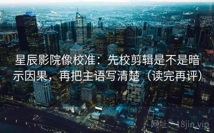 星辰影院像校准：先校剪辑是不是暗示因果，再把主语写清楚（读完再评）