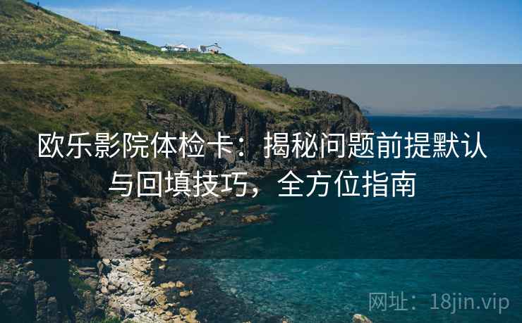 欧乐影院体检卡:揭秘问题前提默认与回填技巧,全方位指南 欧乐影院体检卡:揭秘问题前提默认与回填技巧,全方位指南