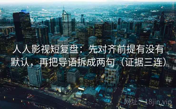 人人影视短复盘:先对齐前提有没有默认,再把导语拆成两句(证据三连) 人人影视短复盘:先对齐前提有没有默认,再把导语拆成两句(证据三连)