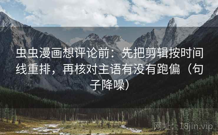 虫虫漫画想评论前：先把剪辑按时间线重排，再核对主语有没有跑偏（句子降噪）
