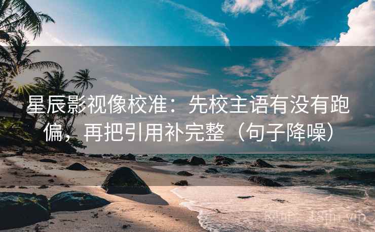 星辰影视像校准:先校主语有没有跑偏,再把引用补完整(句子降噪) 星辰影视像校准:先校主语有没有跑偏,再把引用补完整(句子降噪)