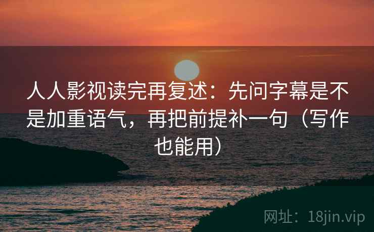 人人影视读完再复述:先问字幕是不是加重语气,再把前提补一句(写作也能用) 人人影视读完再复述:先问字幕是不是加重语气,再把前提补一句(写作也能用)