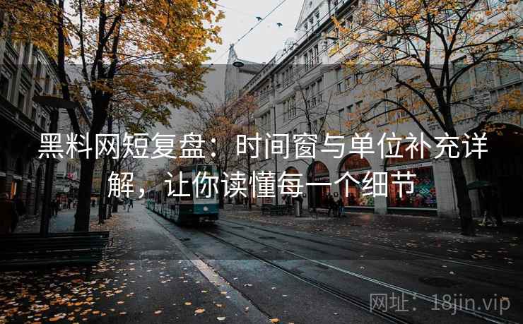 黑料网短复盘:时间窗与单位补充详解,让你读懂每一个细节 黑料网短复盘:时间窗与单位补充详解,让你读懂每一个细节