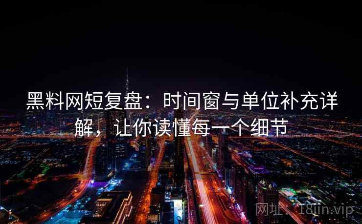黑料网短复盘:时间窗与单位补充详解,让你读懂每一个细节 黑料网短复盘:时间窗与单位补充详解,让你读懂每一个细节